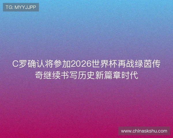C罗确认将参加2026世界杯再战绿茵传奇继续书写历史新篇章时代
